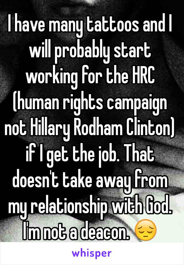 I have many tattoos and I will probably start working for the HRC (human rights campaign not Hillary Rodham Clinton) if I get the job. That doesn't take away from my relationship with God. I'm not a deacon. 😔