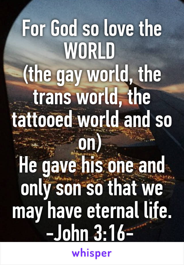 For God so love the WORLD 
(the gay world, the trans world, the tattooed world and so on) 
He gave his one and only son so that we may have eternal life.
-John 3:16- 