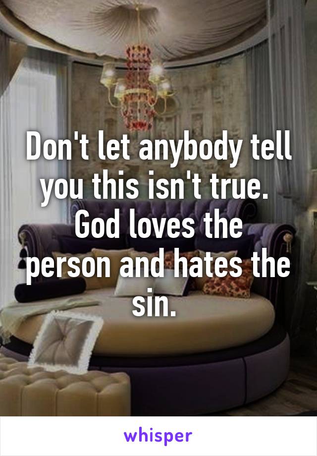 Don't let anybody tell you this isn't true. 
God loves the person and hates the sin. 