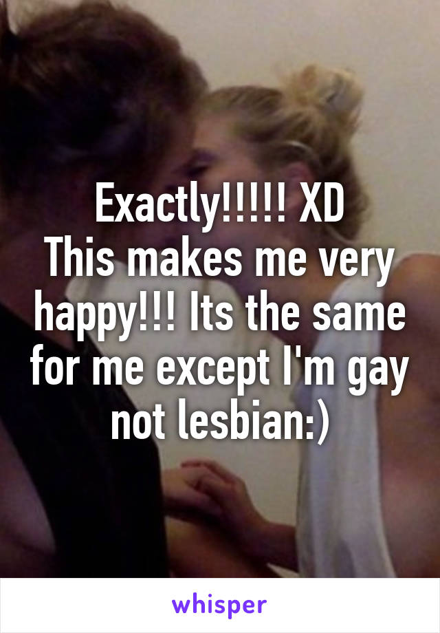 Exactly!!!!! XD
This makes me very happy!!! Its the same for me except I'm gay not lesbian:)