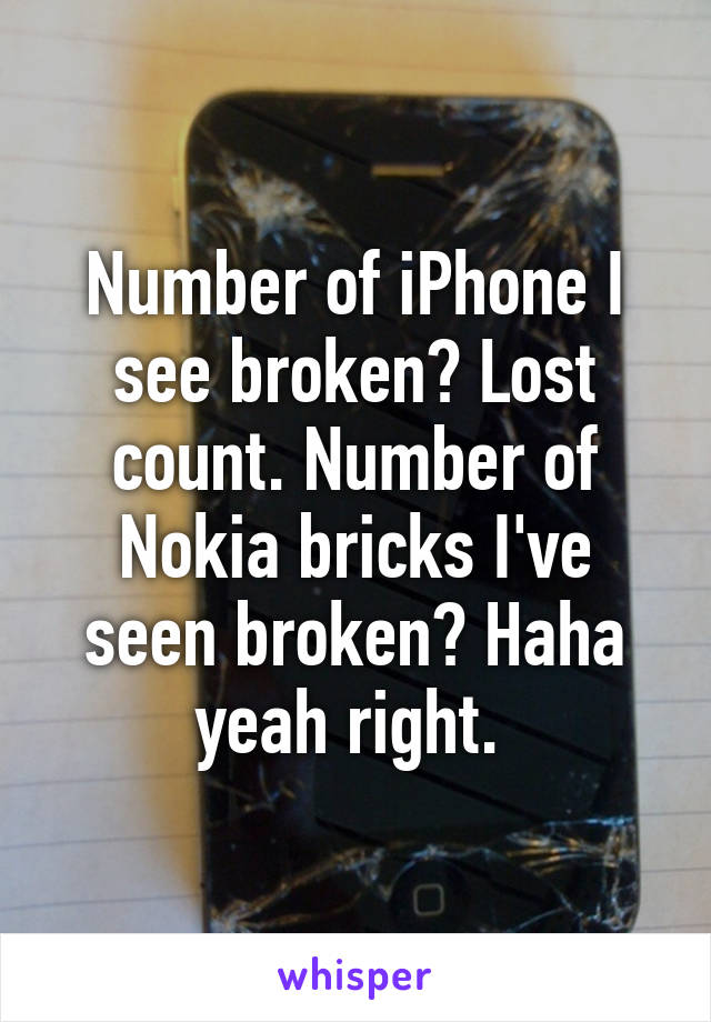 Number of iPhone I see broken? Lost count. Number of Nokia bricks I've seen broken? Haha yeah right. 