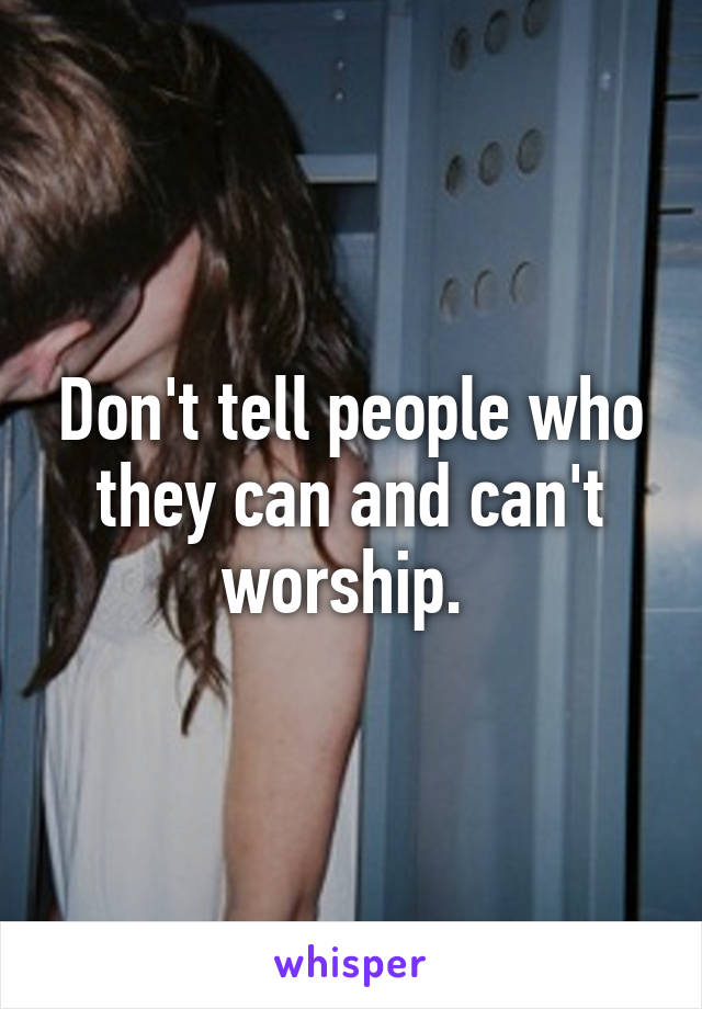 Don't tell people who they can and can't worship. 