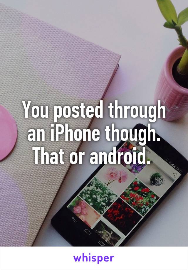 You posted through an iPhone though. That or android. 