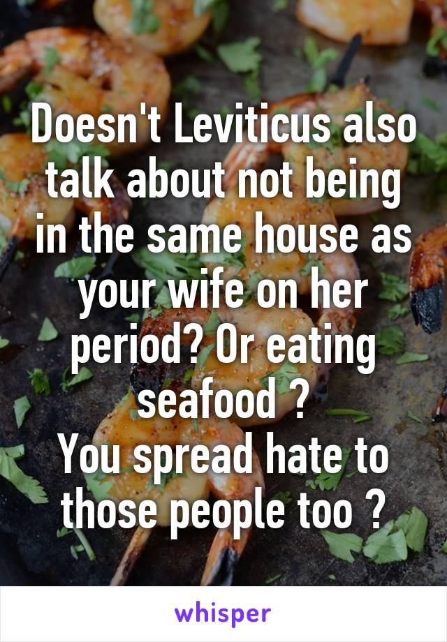 Doesn't Leviticus also talk about not being in the same house as your wife on her period? Or eating seafood ?
You spread hate to those people too ?