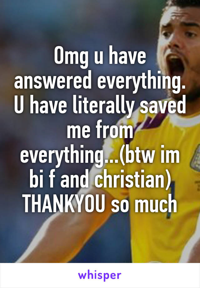 Omg u have answered everything. U have literally saved me from everything...(btw im bi f and christian) THANKYOU so much
