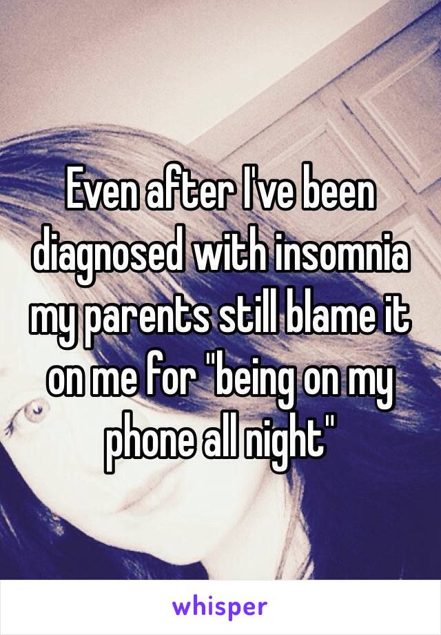 Even after I've been diagnosed with insomnia my parents still blame it on me for "being on my phone all night"