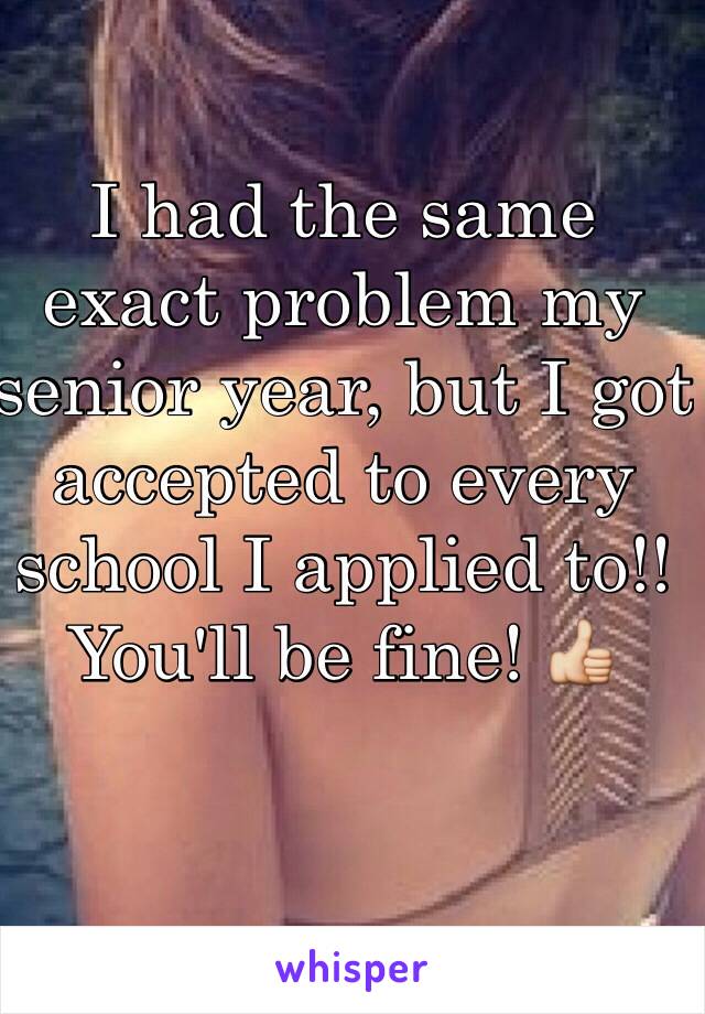 I had the same exact problem my senior year, but I got accepted to every school I applied to!! You'll be fine! 👍