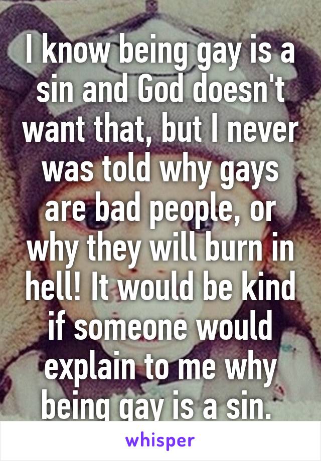 I know being gay is a sin and God doesn't want that, but I never was told why gays are bad people, or why they will burn in hell! It would be kind if someone would explain to me why being gay is a sin. 