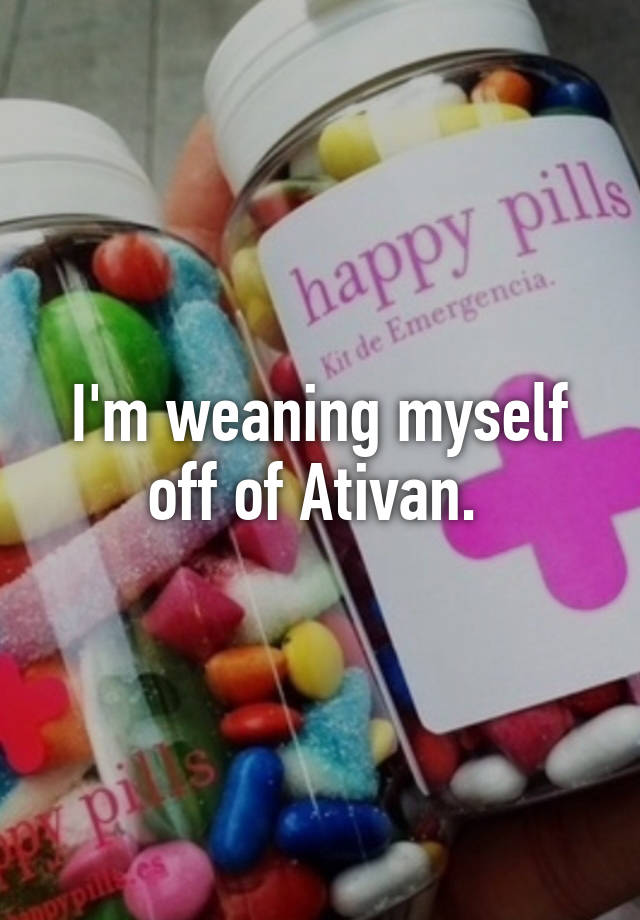 I'm weaning myself off of Ativan. 