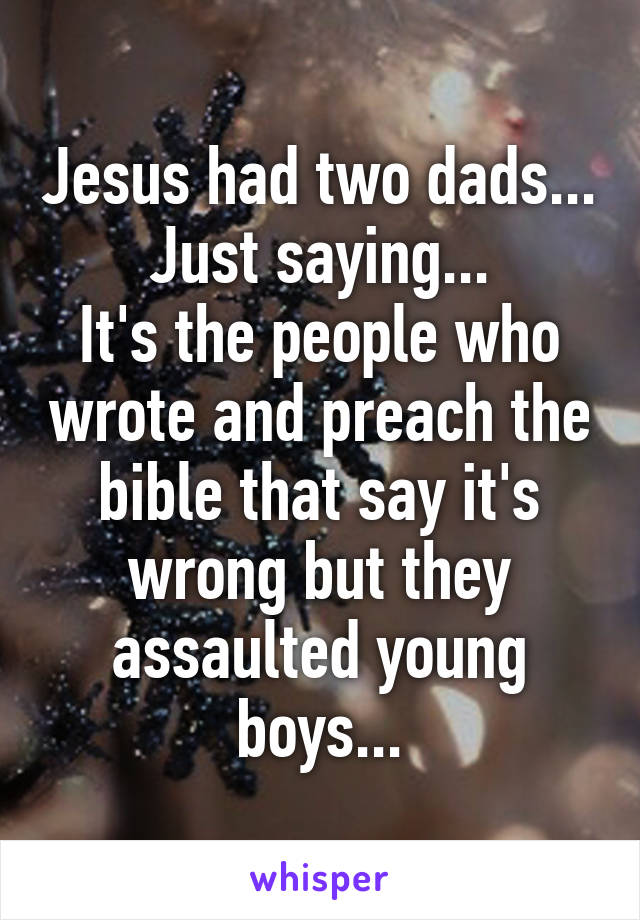 Jesus had two dads...
Just saying...
It's the people who wrote and preach the bible that say it's wrong but they assaulted young boys...