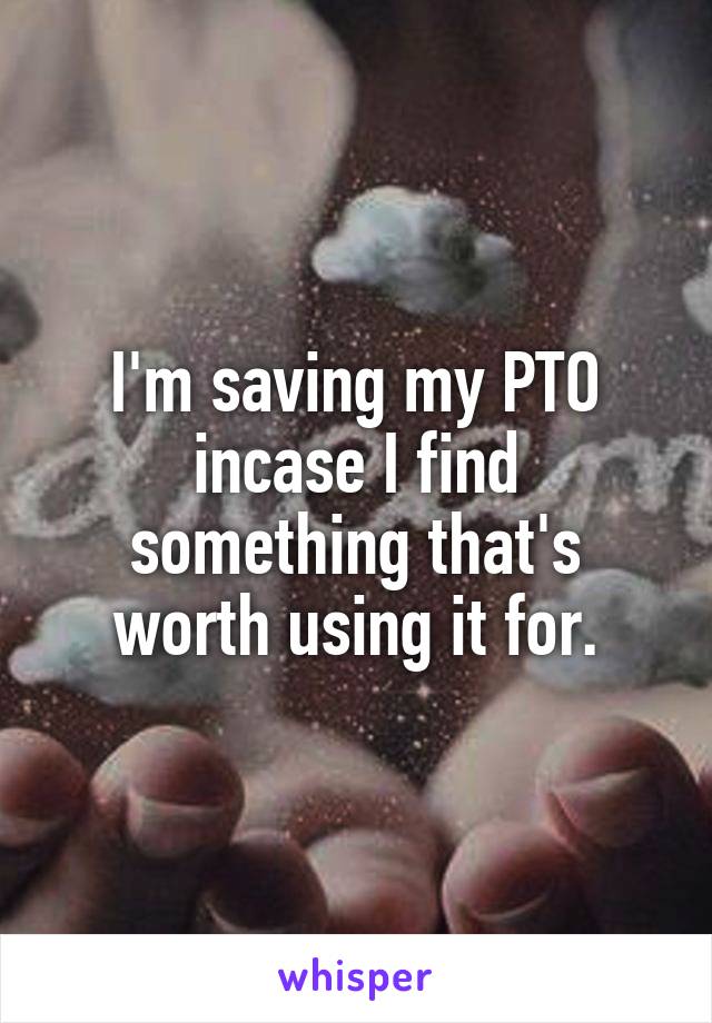 I'm saving my PTO incase I find something that's worth using it for.