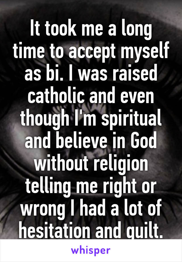 It took me a long time to accept myself as bi. I was raised catholic and even though I'm spiritual and believe in God without religion telling me right or wrong I had a lot of hesitation and guilt.