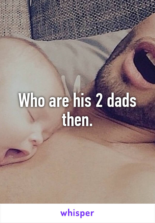 Who are his 2 dads then.