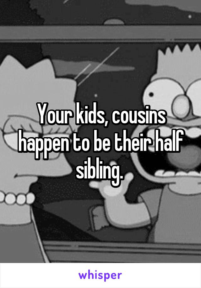 Your kids, cousins happen to be their half sibling. 