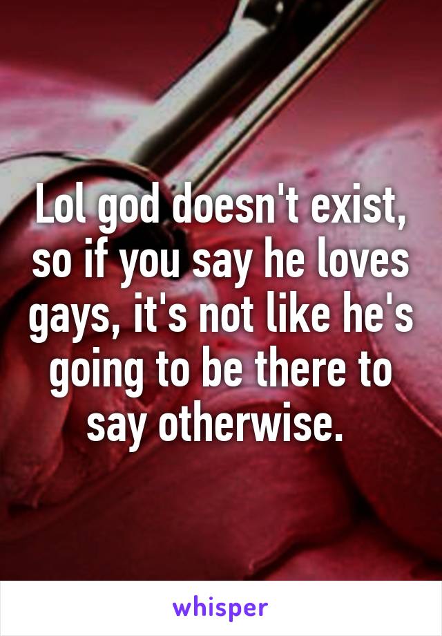 Lol god doesn't exist, so if you say he loves gays, it's not like he's going to be there to say otherwise. 