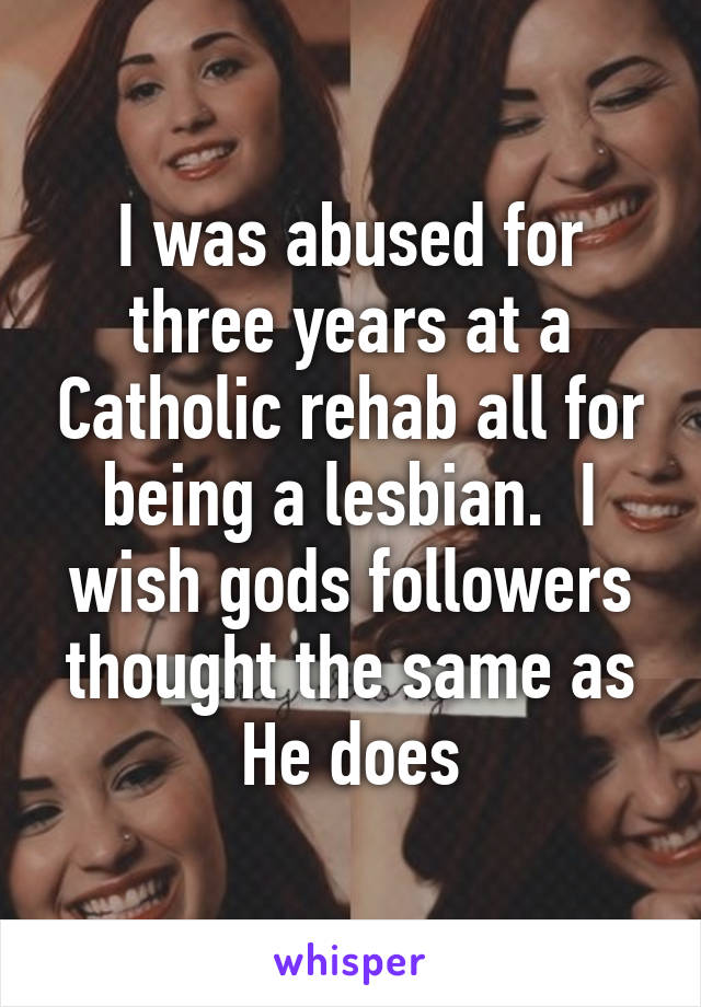 I was abused for three years at a Catholic rehab all for being a lesbian.  I wish gods followers thought the same as He does