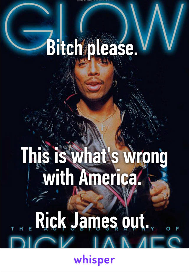 Bitch please. 




This is what's wrong with America. 

Rick James out. 