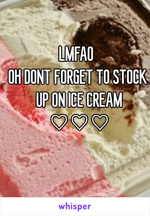 LMFAO 
OH DONT FORGET TO STOCK UP ON ICE CREAM ♡♡♡