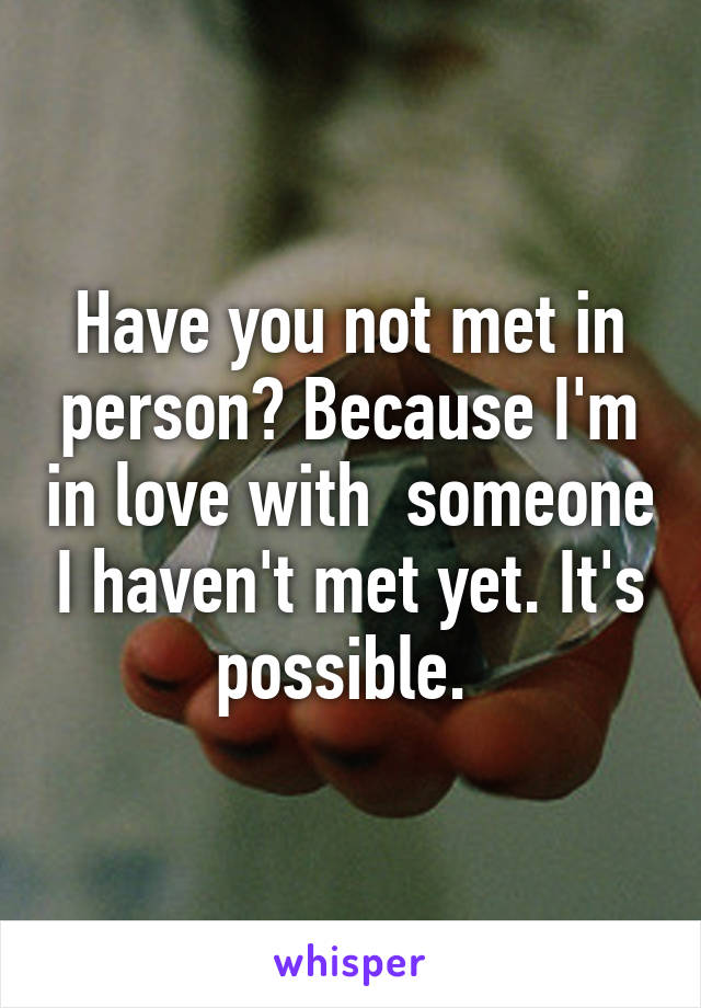 Have you not met in person? Because I'm in love with  someone I haven't met yet. It's possible. 