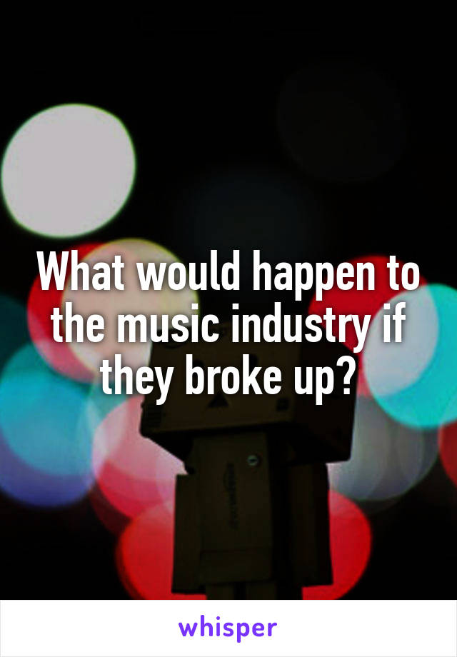 What would happen to the music industry if they broke up?