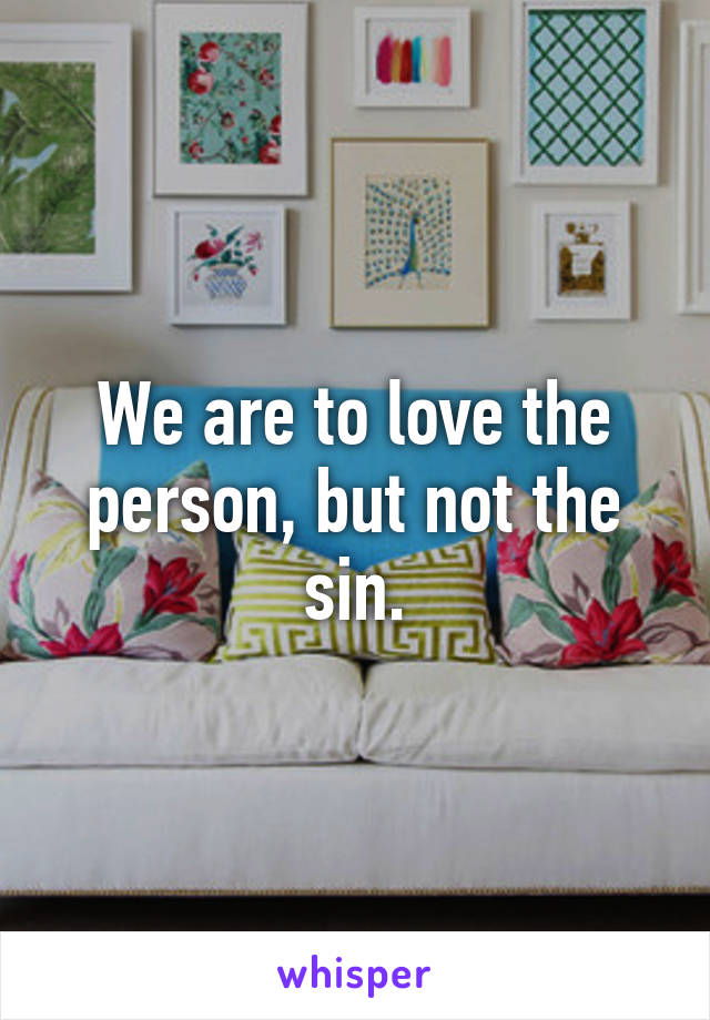 We are to love the person, but not the sin.