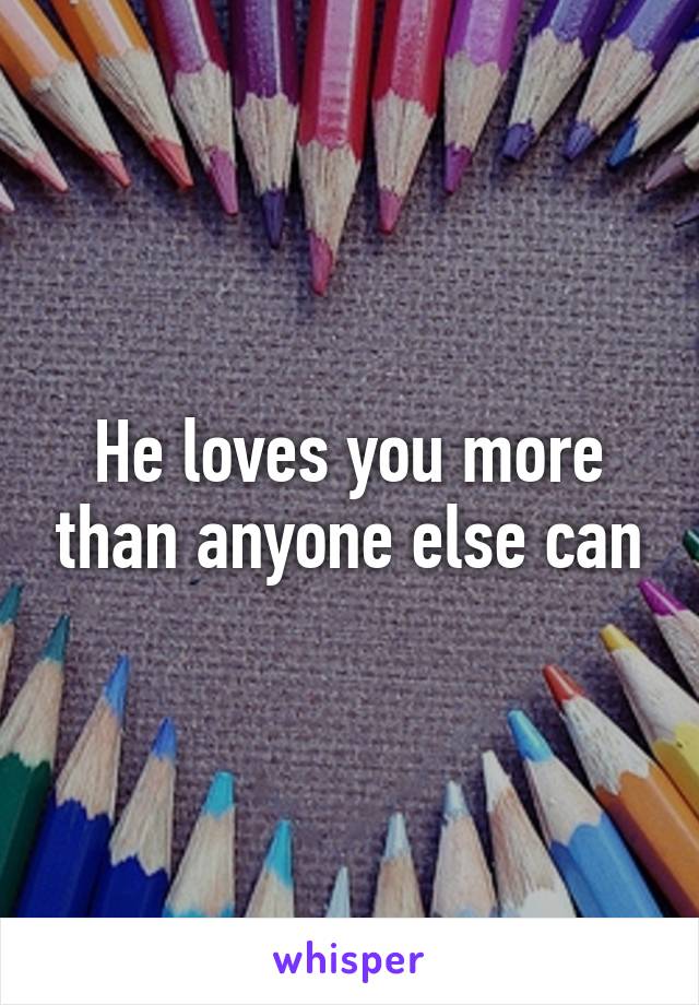 He loves you more than anyone else can