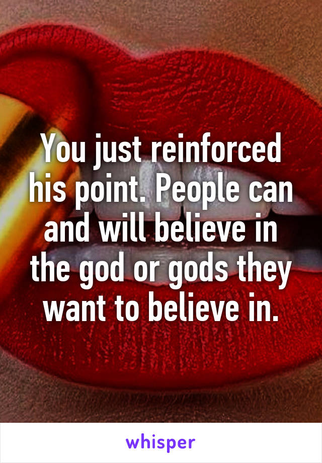 You just reinforced his point. People can and will believe in the god or gods they want to believe in.