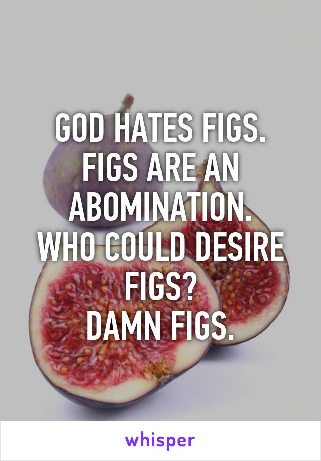 GOD HATES FIGS.
FIGS ARE AN ABOMINATION.
WHO COULD DESIRE FIGS?
DAMN FIGS.