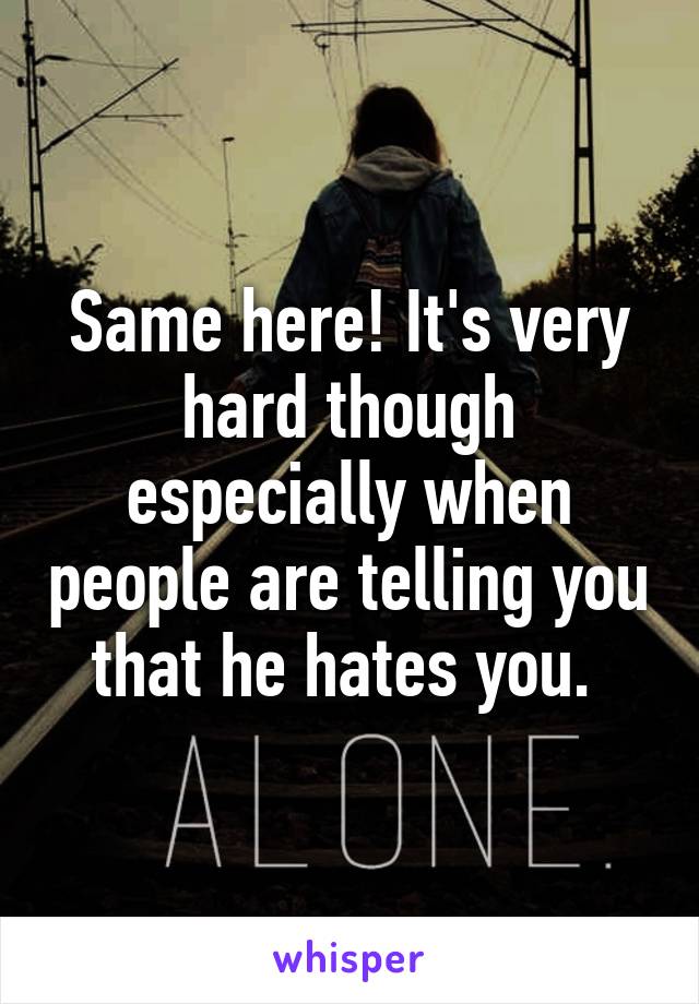 Same here! It's very hard though especially when people are telling you that he hates you. 