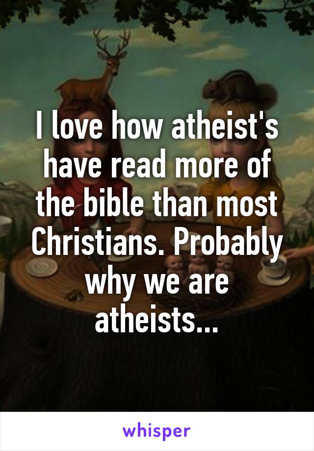 I love how atheist's have read more of the bible than most Christians. Probably why we are atheists...