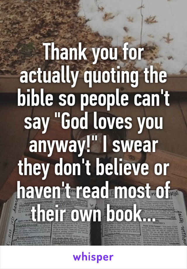 Thank you for actually quoting the bible so people can't say "God loves you anyway!" I swear they don't believe or haven't read most of their own book...