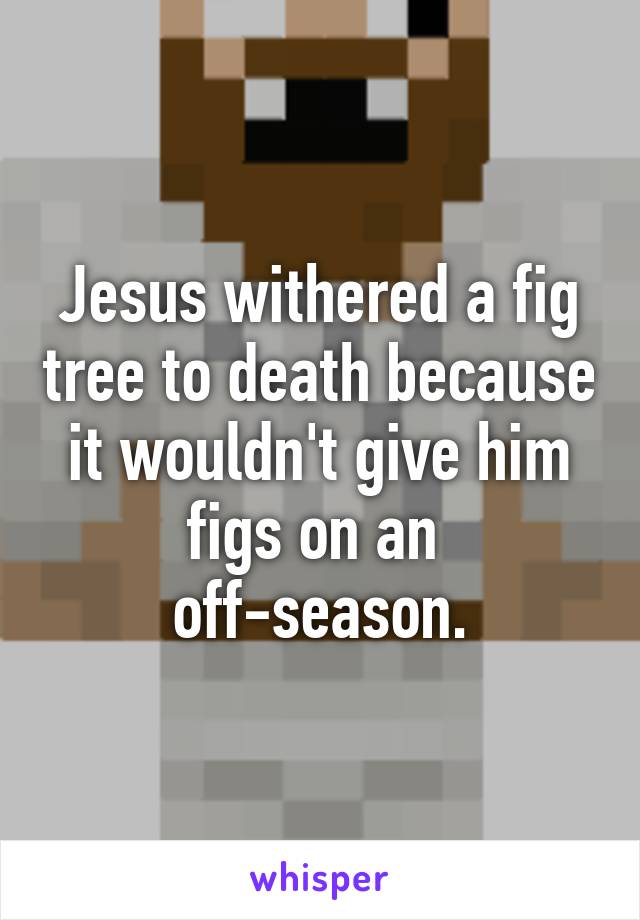 Jesus withered a fig tree to death because it wouldn't give him figs on an 
off-season.