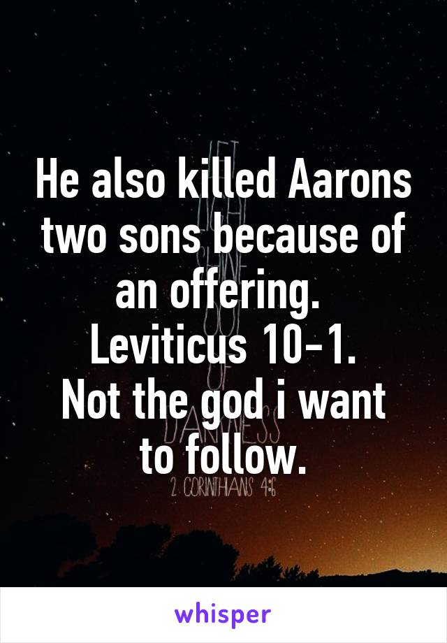 He also killed Aarons two sons because of an offering. 
Leviticus 10-1.
Not the god i want to follow.