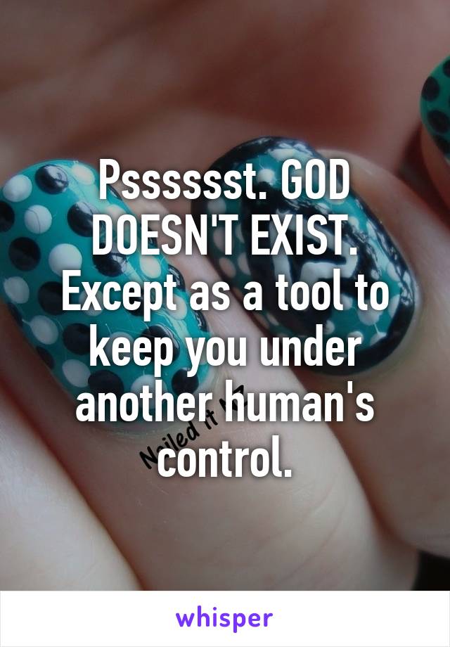 Psssssst. GOD DOESN'T EXIST. Except as a tool to keep you under another human's control.