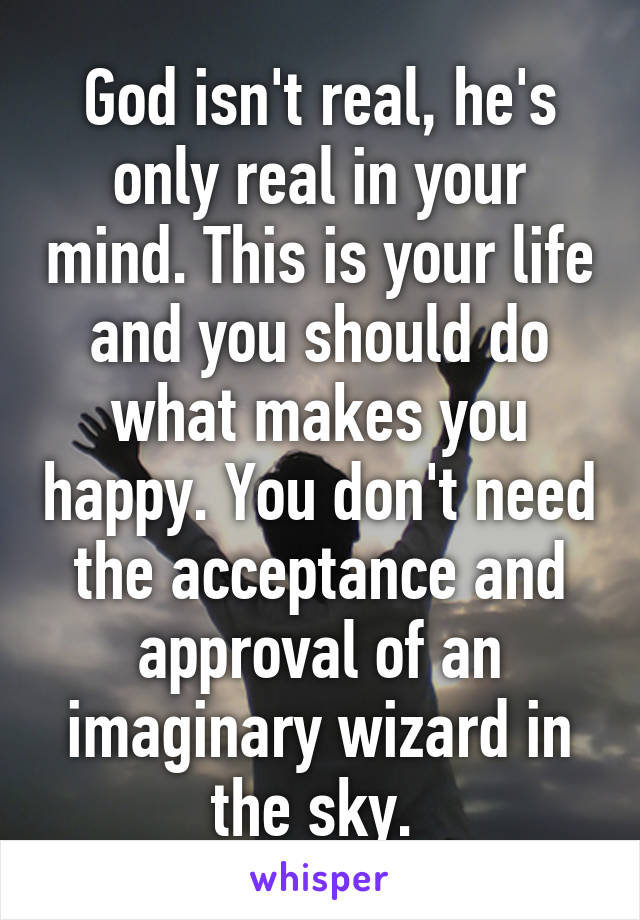 God isn't real, he's only real in your mind. This is your life and you should do what makes you happy. You don't need the acceptance and approval of an imaginary wizard in the sky. 