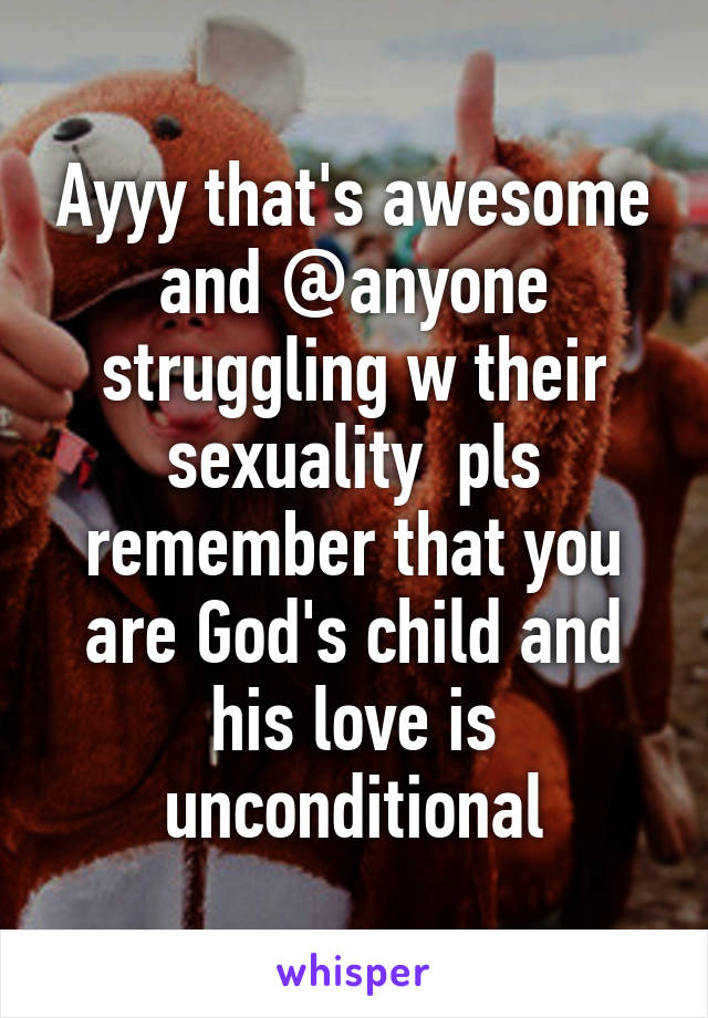 Ayyy that's awesome and @anyone struggling w their sexuality  pls remember that you are God's child and his love is unconditional