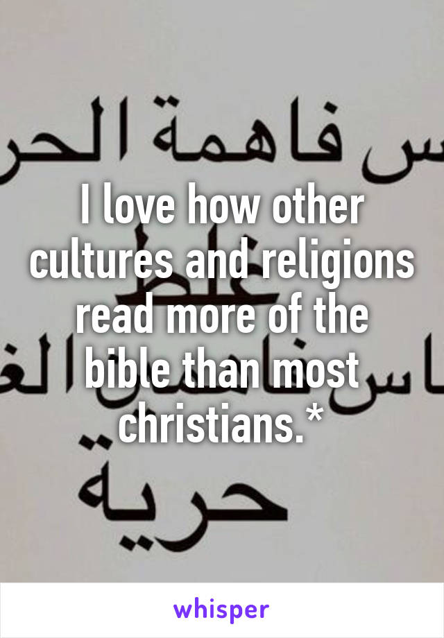 I love how other cultures and religions read more of the bible than most christians.*