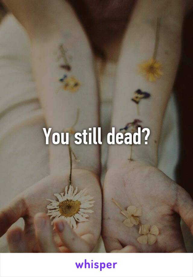 You still dead?