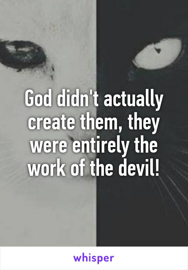 God didn't actually create them, they were entirely the work of the devil!