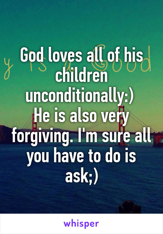 God loves all of his children unconditionally:) 
He is also very forgiving. I'm sure all you have to do is ask;)