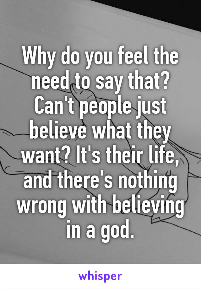 Why do you feel the need to say that? Can't people just believe what they want? It's their life, and there's nothing wrong with believing in a god.