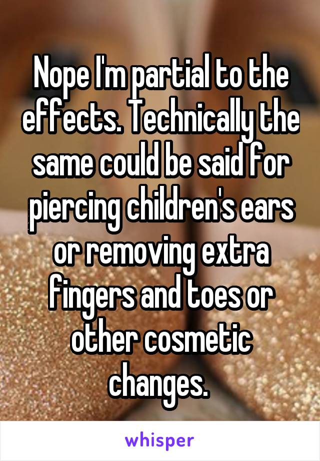 Nope I'm partial to the effects. Technically the same could be said for piercing children's ears or removing extra fingers and toes or other cosmetic changes. 