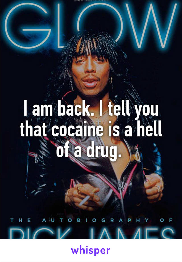 I am back. I tell you that cocaine is a hell of a drug. 