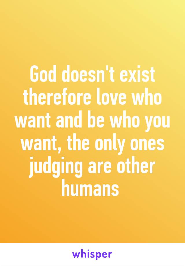 God doesn't exist therefore love who want and be who you want, the only ones judging are other humans 