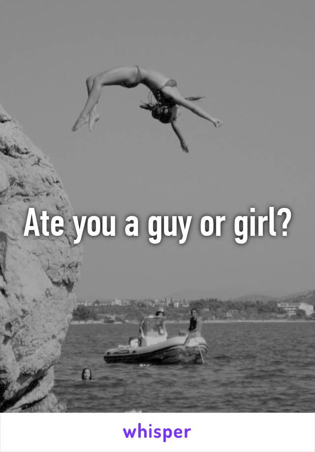 Ate you a guy or girl?