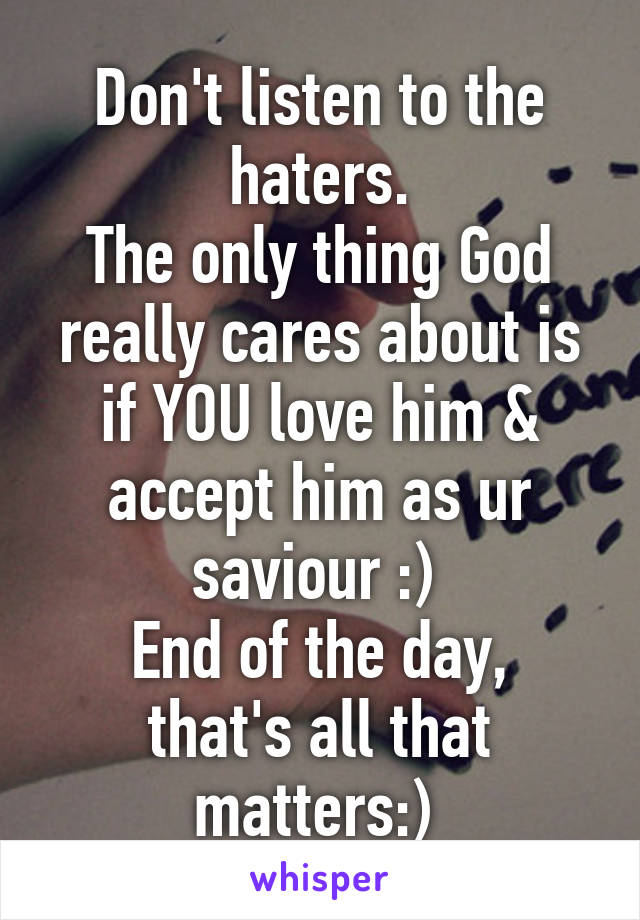 Don't listen to the haters.
The only thing God really cares about is if YOU love him & accept him as ur saviour :) 
End of the day, that's all that matters:) 