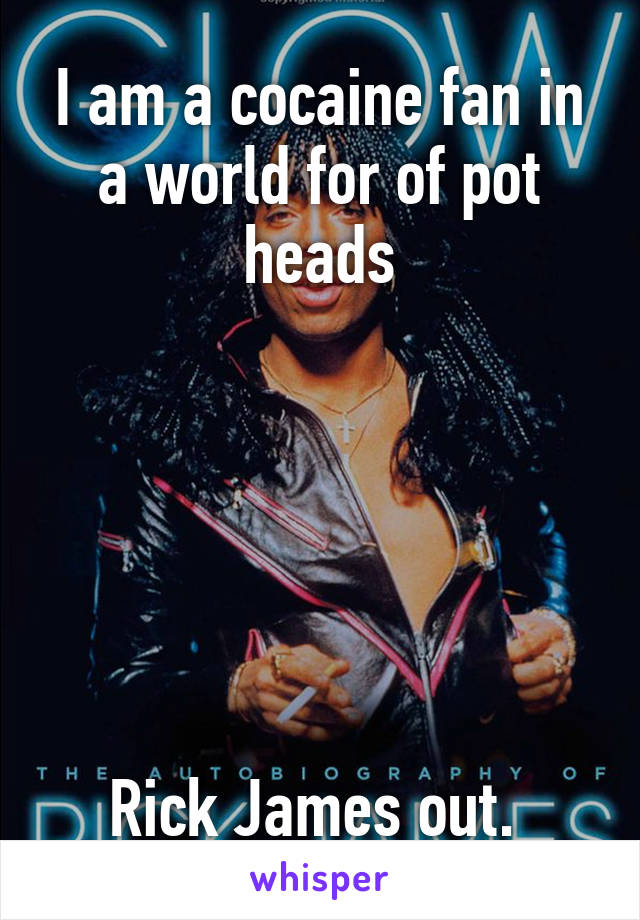 I am a cocaine fan in a world for of pot heads






Rick James out. 