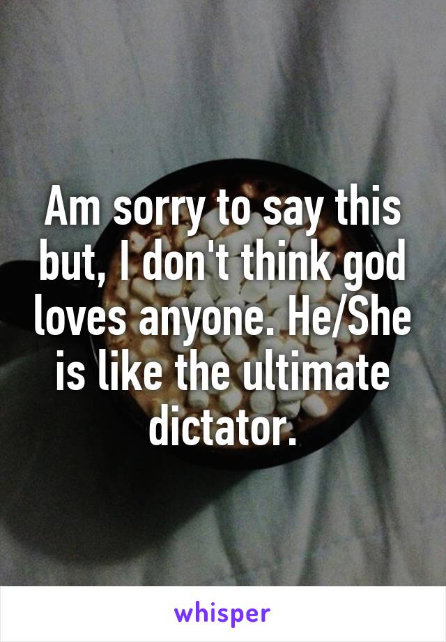 Am sorry to say this but, I don't think god loves anyone. He/She is like the ultimate dictator.