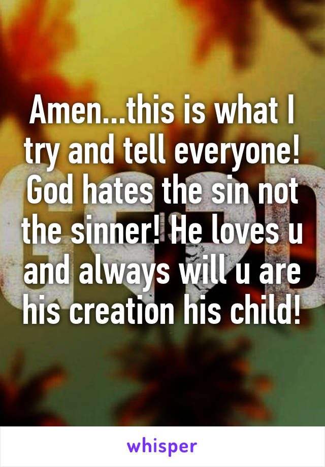 Amen...this is what I try and tell everyone! God hates the sin not the sinner! He loves u and always will u are his creation his child! 