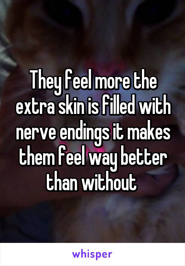 They feel more the extra skin is filled with nerve endings it makes them feel way better than without 